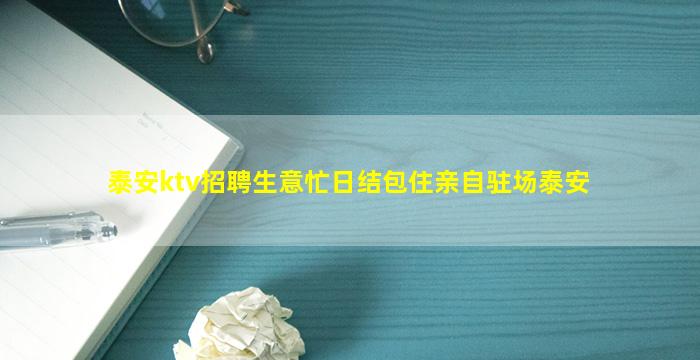泰安ktv招聘生意忙日结包住亲自驻场泰安